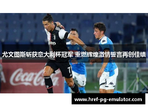 尤文图斯斩获意大利杯冠军 重燃辉煌激情誓言再创佳绩