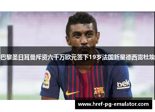 巴黎圣日耳曼斥资六千万欧元签下19岁法国新星德西雷杜埃 巴黎圣日耳曼斥资六千万欧元签下19岁法国新星德西雷杜埃