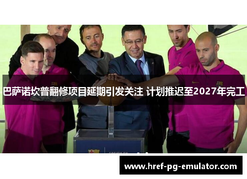 巴萨诺坎普翻修项目延期引发关注 计划推迟至2027年完工