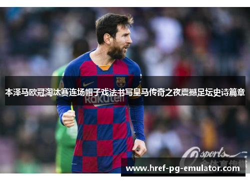 本泽马欧冠淘汰赛连场帽子戏法书写皇马传奇之夜震撼足坛史诗篇章 本泽马欧冠淘汰赛连场帽子戏法书写皇马传奇之夜震撼足坛史诗篇章