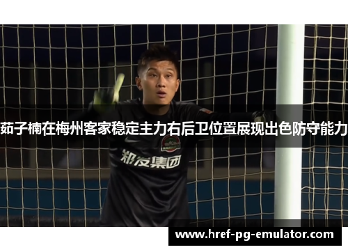 茹子楠在梅州客家稳定主力右后卫位置展现出色防守能力 茹子楠在梅州客家稳定主力右后卫位置展现出色防守能力