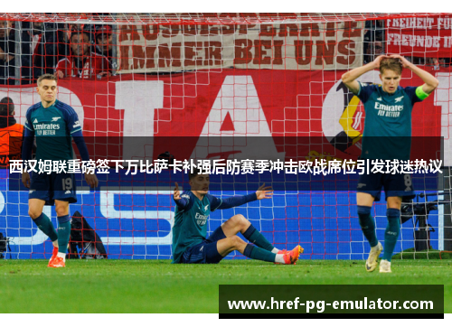 西汉姆联重磅签下万比萨卡补强后防赛季冲击欧战席位引发球迷热议 西汉姆联重磅签下万比萨卡补强后防赛季冲击欧战席位引发球迷热议
