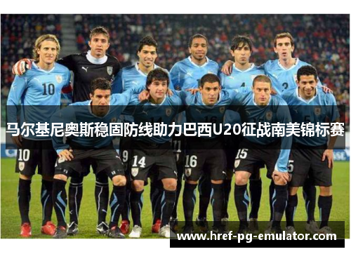 马尔基尼奥斯稳固防线助力巴西U20征战南美锦标赛