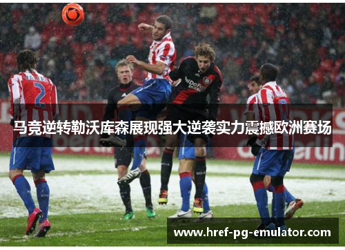 马竞逆转勒沃库森展现强大逆袭实力震撼欧洲赛场