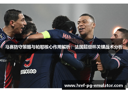 马赛防守策略与帕耶核心作用解析：法国超级杯关键战术分析