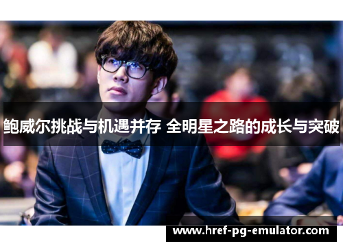 鲍威尔挑战与机遇并存 全明星之路的成长与突破