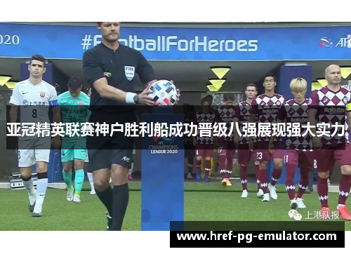 亚冠精英联赛神户胜利船成功晋级八强展现强大实力